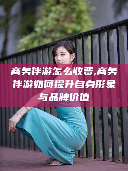 博罗商务伴游怎么收费,商务伴游如何提升自身形象与品牌价值