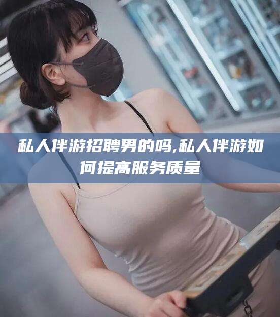 博罗私人伴游招聘男的吗,私人伴游如何提高服务质量