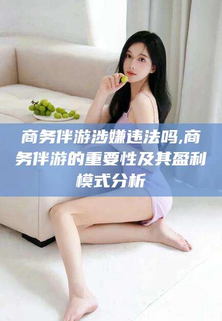 博罗商务伴游涉嫌违法吗,商务伴游的重要性及其盈利模式分析