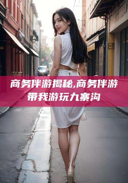 博罗商务伴游揭秘,商务伴游带我游玩九寨沟