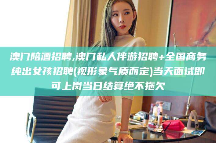 博罗澳门陪酒招聘,澳门私人伴游招聘+全国商务纯出女孩招聘(视形象气质而定)当天面试即可上岗当日结算绝不拖欠