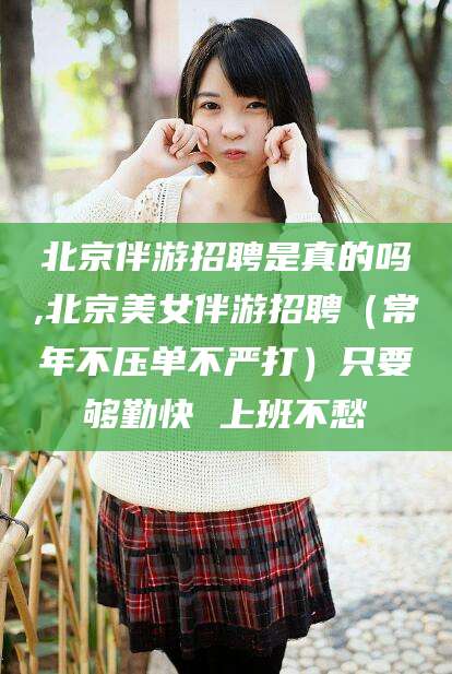 博罗北京伴游招聘是真的吗,北京美女伴游招聘（常年不压单不严打）只要够勤快 上班不愁