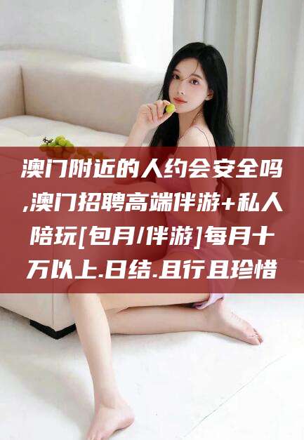 博罗澳门附近的人约会安全吗,澳门招聘高端伴游+私人陪玩[包月/伴游]每月十万以上.日结.且行且珍惜