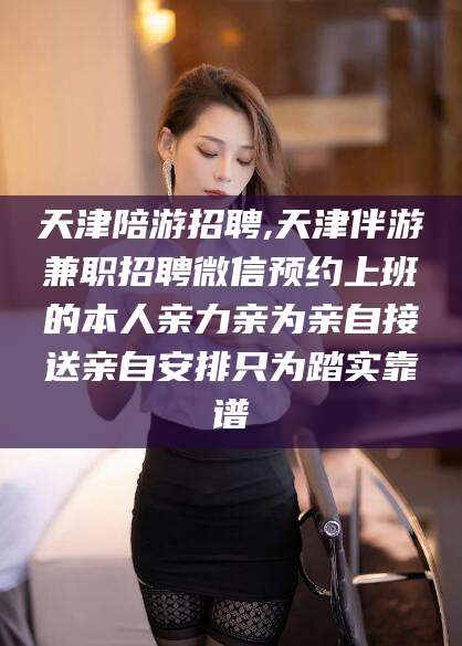 博罗天津陪游招聘,天津伴游兼职招聘微信预约上班的本人亲力亲为亲自接送亲自安排只为踏实靠谱