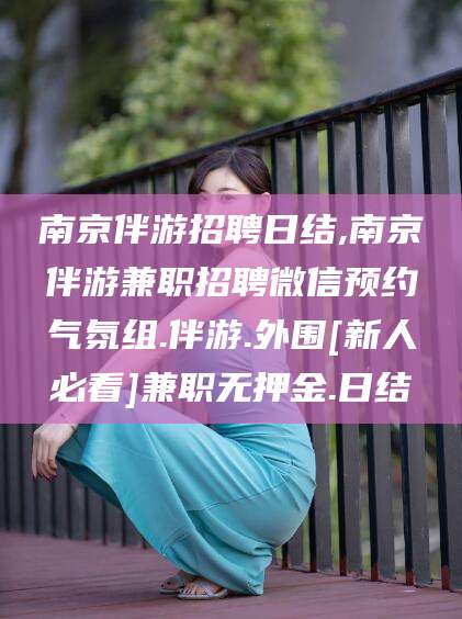 博罗南京伴游招聘日结,南京伴游兼职招聘微信预约气氛组.伴游.外围[新人必看]兼职无押金.日结