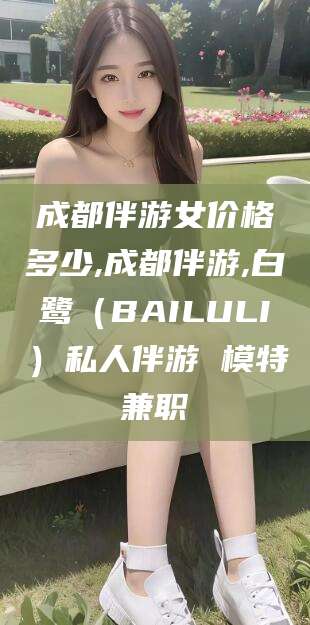 博罗成都伴游女价格多少,成都伴游,白鹭（BAILULI）私人伴游 模特兼职
