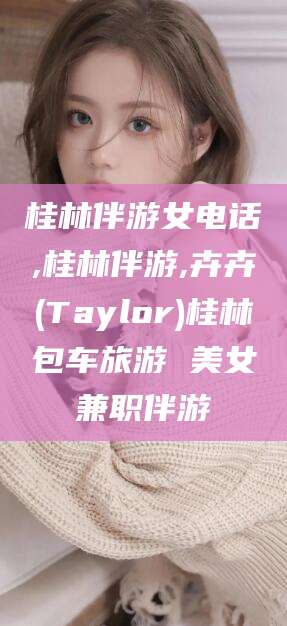 博罗桂林伴游女电话,桂林伴游,卉卉(Taylor)桂林包车旅游 美女兼职伴游