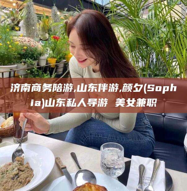 博罗济南商务陪游,山东伴游,颜夕(Sophia)山东私人导游 美女兼职