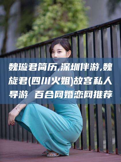 博罗魏璇君简历,深圳伴游,魏旋君(四川火姐)故宫私人导游 百合网婚恋网推荐