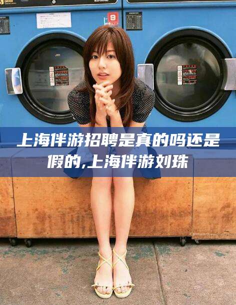 博罗上海伴游招聘是真的吗还是假的,上海伴游刘珠
