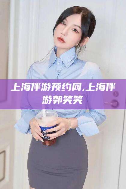 博罗上海伴游预约网,上海伴游郭笑笑