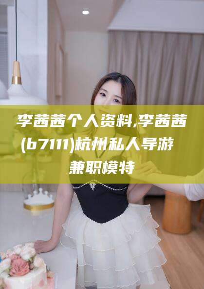 博罗李茜茜个人资料,李茜茜(b7111)杭州私人导游 兼职模特