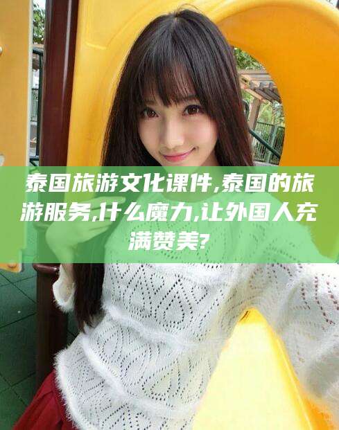 博罗泰国旅游文化课件,泰国的旅游服务,什么魔力,让外国人充满赞美?