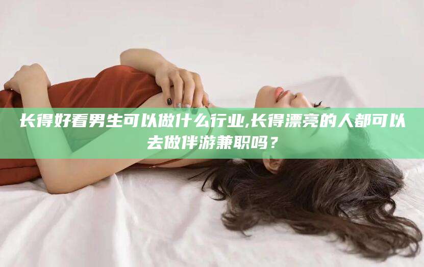 博罗长得好看男生可以做什么行业,长得漂亮的人都可以去做伴游兼职吗？