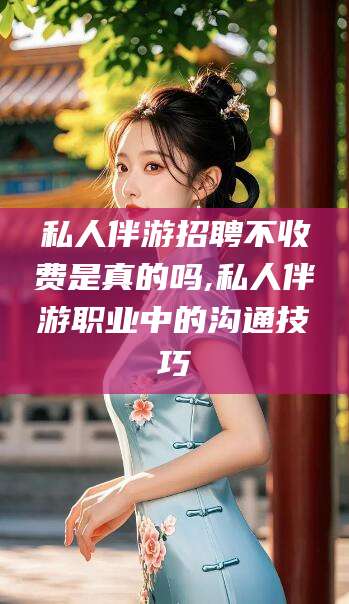 博罗私人伴游招聘不收费是真的吗,私人伴游职业中的沟通技巧