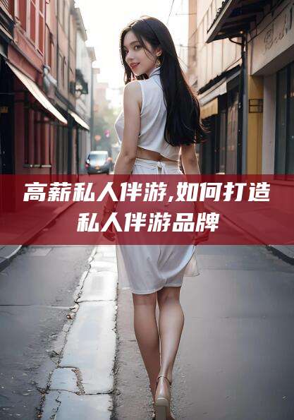 博罗高薪私人伴游,如何打造私人伴游品牌