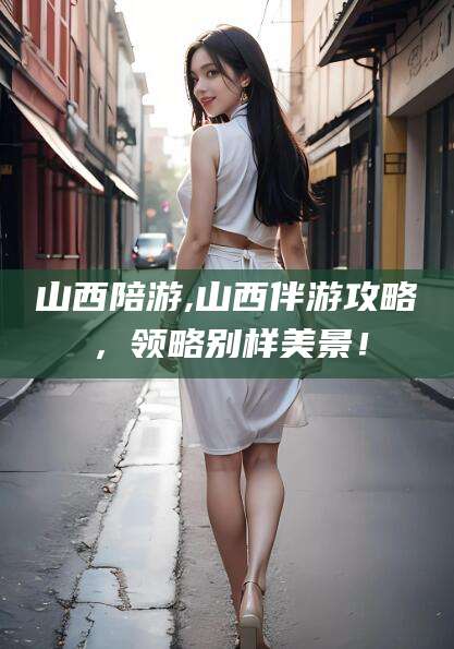 博罗山西陪游,山西伴游攻略，领略别样美景！