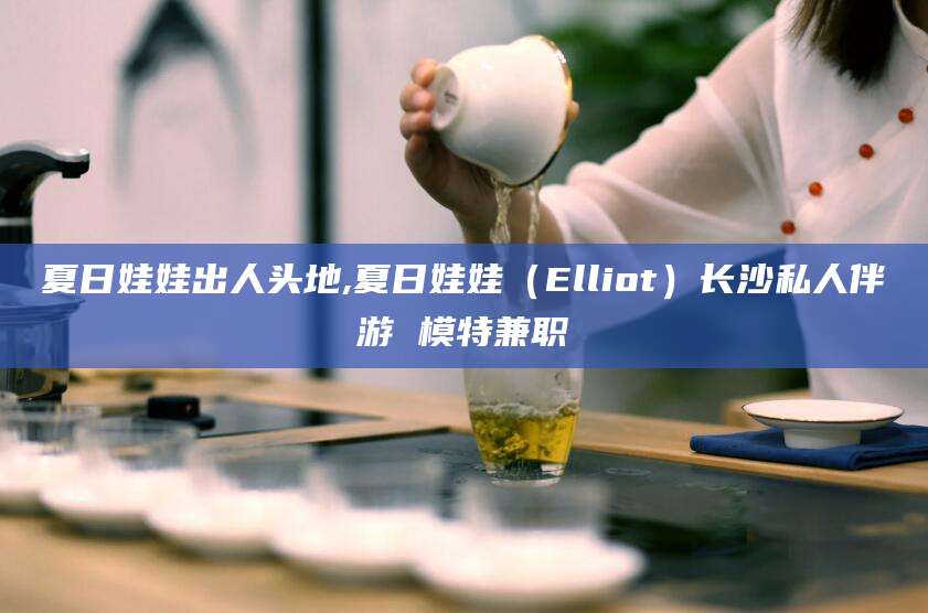 博罗夏日娃娃出人头地,夏日娃娃（Elliot）长沙私人伴游 模特兼职