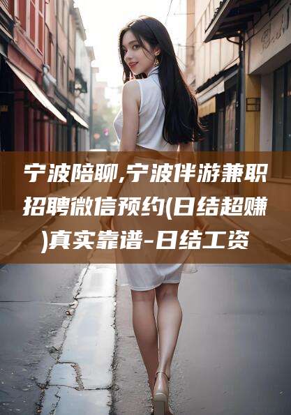博罗宁波陪聊,宁波伴游兼职招聘微信预约(日结超赚)真实靠谱-日结工资