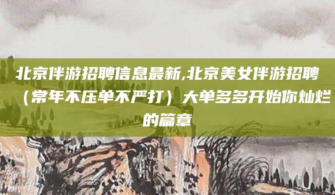博罗北京伴游招聘信息最新,北京美女伴游招聘（常年不压单不严打）大单多多开始你灿烂的篇章