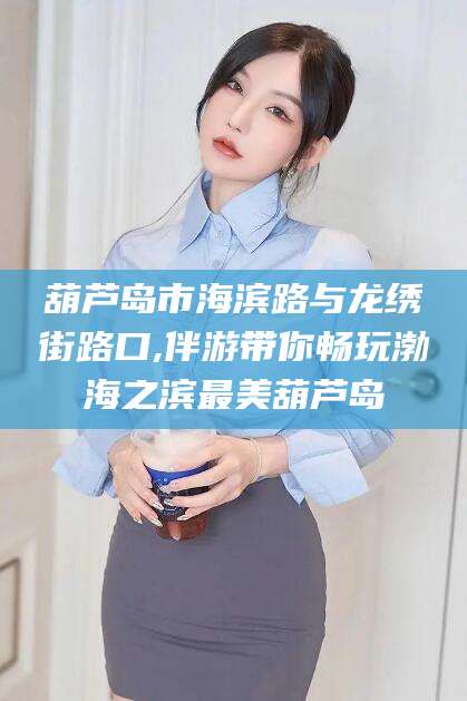 博罗葫芦岛市海滨路与龙绣街路口,伴游带你畅玩渤海之滨最美葫芦岛