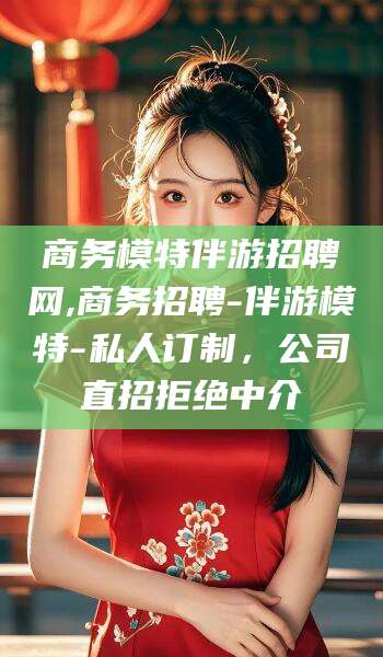 博罗商务模特伴游招聘网,商务招聘-伴游模特-私人订制，公司直招拒绝中介