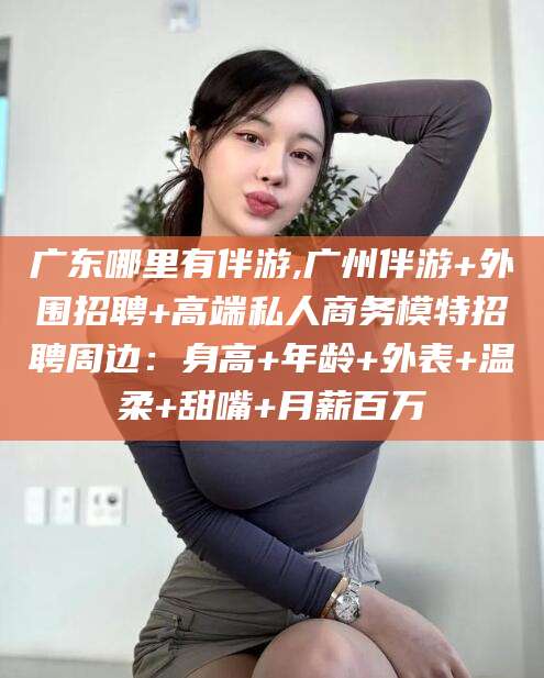 博罗广东哪里有伴游,广州伴游+外围招聘+高端私人商务模特招聘周边：身高+年龄+外表+温柔+甜嘴+月薪百万
