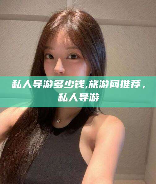 博罗私人导游多少钱,旅游网推荐，私人导游