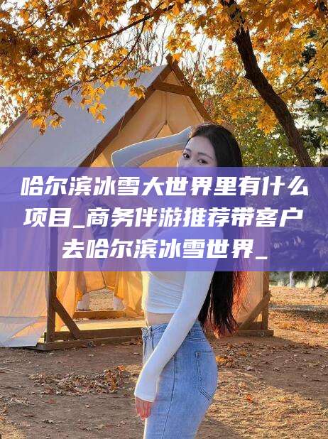 博罗哈尔滨冰雪大世界里有什么项目_商务伴游推荐带客户去哈尔滨冰雪世界_