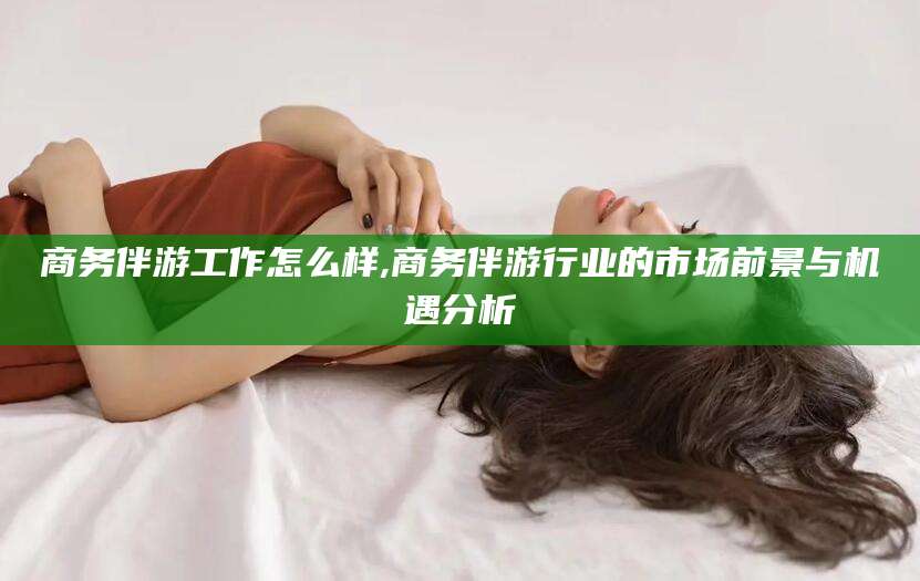 博罗商务伴游工作怎么样,商务伴游行业的市场前景与机遇分析