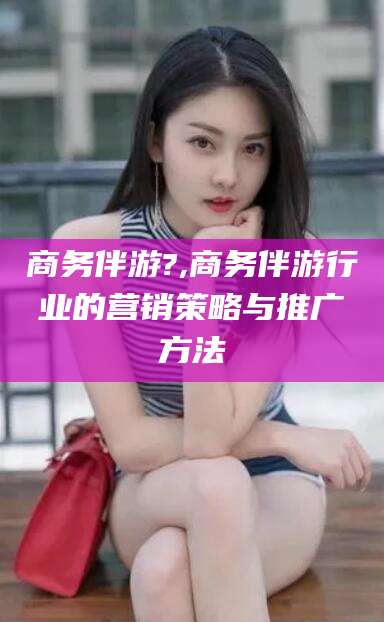 博罗商务伴游?,商务伴游行业的营销策略与推广方法