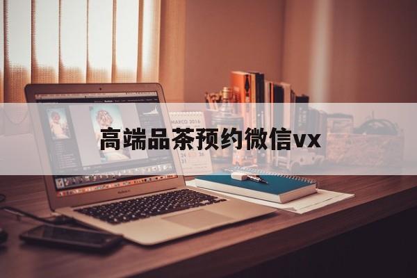 博罗关于高端品茶预约微信vx的信息