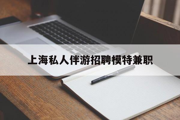博罗关于上海私人伴游招聘模特兼职的信息
